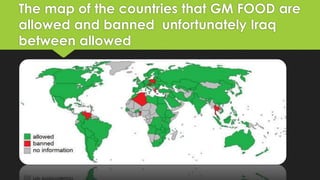 The map of the countries that GM FOOD are
allowed and banned unfortunately Iraq
between allowed
 