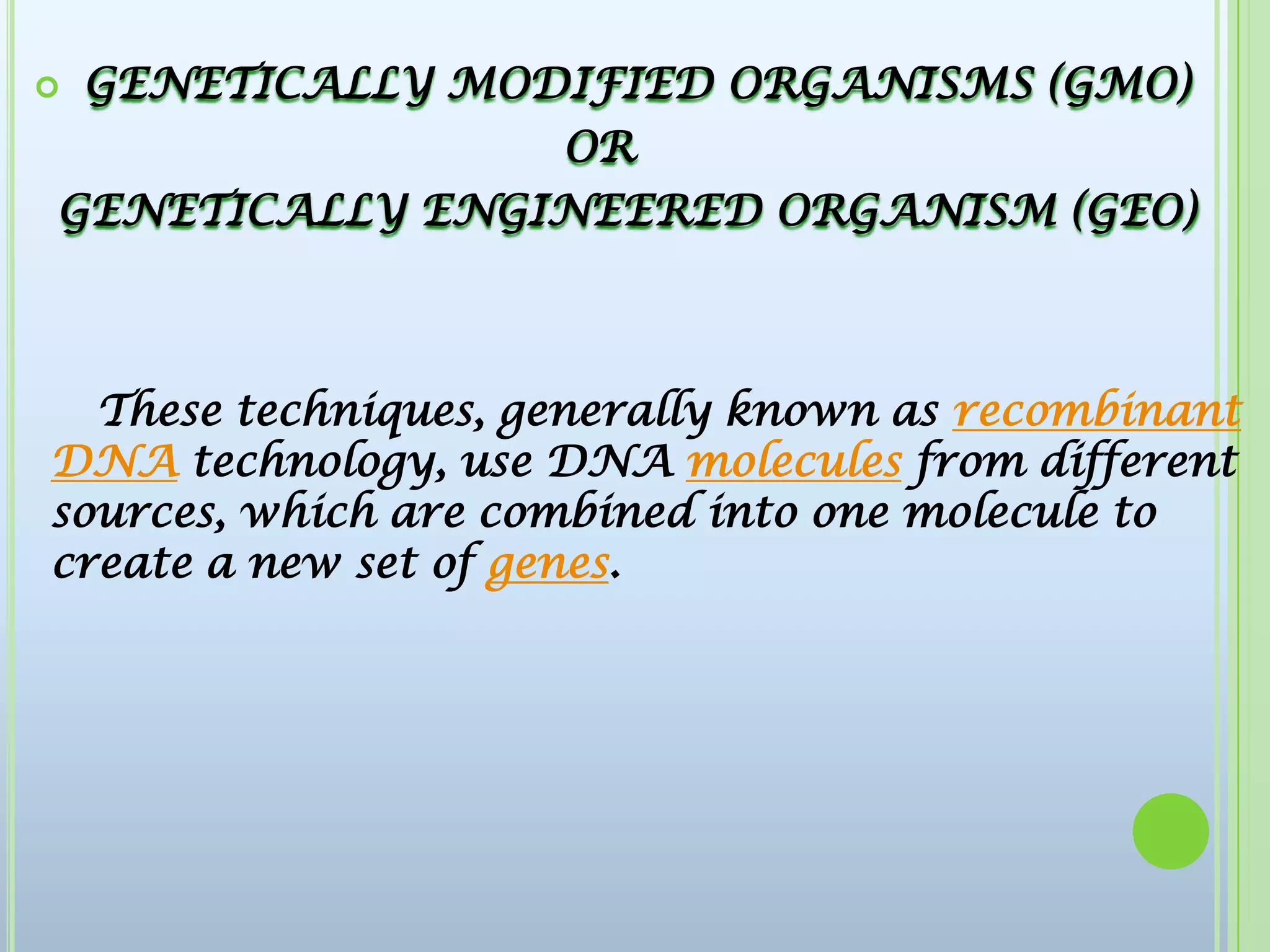  GENETICALLY MODIFIED ORGANISMS (GMO)OR  GENETICALLY ENGINEERED ORGANISM (GEO)      These techniques, generally known as recombinant DNA technology, use DNA molecules from different sources, which are combined into one molecule to create a new set of genes.