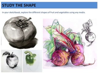 STUDY THE SHAPE
In your sketchbook, explore the different shapes of fruit and vegetables using any media.
 