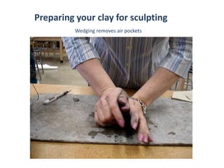 Preparing your clay for sculpting
Wedging removes air pockets
 