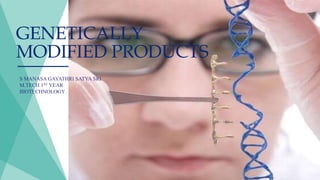 GENETICALLY
MODIFIED PRODUCTS
S MANASA GAYATHRI SATYA SRI
M.TECH 1ST YEAR
BIOTECHNOLOGY
 