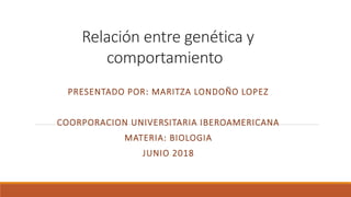 Relación entre genética y
comportamiento
PRESENTADO POR: MARITZA LONDOÑO LOPEZ
COORPORACION UNIVERSITARIA IBEROAMERICANA
MATERIA: BIOLOGIA
JUNIO 2018
 