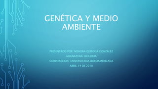GENÉTICA Y MEDIO
AMBIENTE
PRESENTADO POR: NOHORA QUIROGA GONZALEZ
ASIGNATURA: BIOLOGIA
CORPORACION UNIVERSITARIA IBEROAMERICANA
ABRIL 14 DE 2018
 