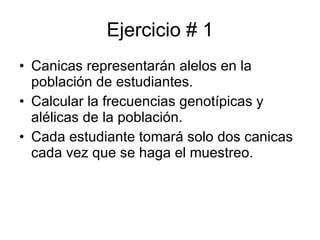 Ejercicio # 1 Canicas representarán alelos en la población de estudiantes. Calcular la frecuencias genotípicas y alélicas de la población. Cada estudiante tomará solo dos canicas cada vez que se haga el muestreo. 