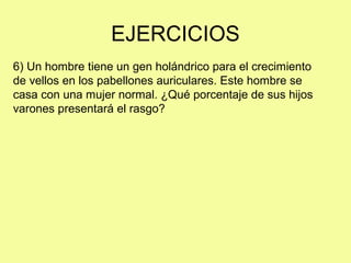 EJERCICIOS
6) Un hombre tiene un gen holándrico para el crecimiento
de vellos en los pabellones auriculares. Este hombre se
casa con una mujer normal. ¿Qué porcentaje de sus hijos
varones presentará el rasgo?
 