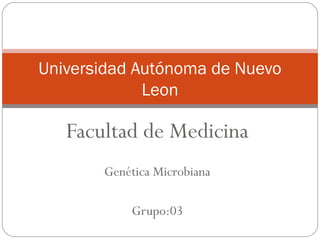 Universidad Autónoma de Nuevo
Leon
Facultad de Medicina
Genética Microbiana
Grupo:03
 