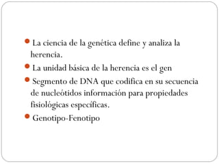 La ciencia de la genética define y analiza la
herencia.
La unidad básica de la herencia es el gen
Segmento de DNA que codifica en su secuencia
de nucleótidos información para propiedades
fisiológicas específicas.
Genotipo-Fenotipo
 