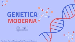 GENETICA
MODERNA
Por: Juan Manuel Navarro y Raúl Alexander Suescun
 