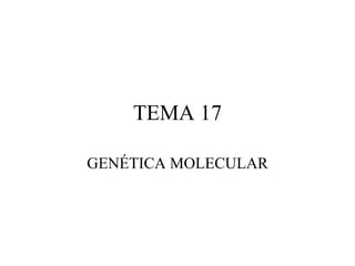 TEMA 17

GENÉTICA MOLECULAR
 