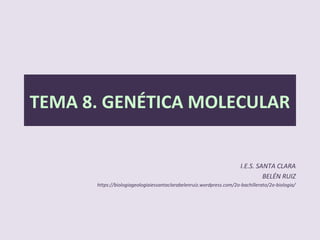 VIIIVIII
Biología. 2º Bachillerato. IES SANTA CLARA.
 Belén Ruiz
 Departamento Biología- Geología.
 https://biologiageologiaiessantaclarabelenruiz.wordpress.com/2o-bachillerato/2o-biologiaI
 IES Santa Clara
TEMA 8. GENÉTICA MOLECULAR
 