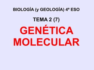 BIOLOGÍA (y GEOLOGÍA) 4º ESO
TEMA 2 (7)
GENÉTICA
MOLECULAR
 