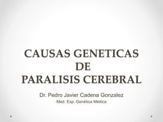 CAUSAS GENETICAS
DE
PARALISIS CEREBRAL
Dr. Pedro Javier Cadena Gonzalez
Med. Esp. Genética Médica
 