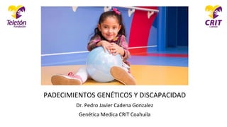 PADECIMIENTOS GENÉTICOS Y DISCAPACIDAD
Dr. Pedro Javier Cadena Gonzalez
Genética Medica CRIT Coahuila
 