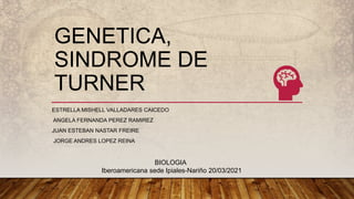 GENETICA,
SINDROME DE
TURNER
ESTRELLA MISHELL VALLADARES CAICEDO
ANGELA FERNANDA PEREZ RAMIREZ
JUAN ESTEBAN NASTAR FREIRE
JORGE ANDRES LOPEZ REINA
BIOLOGIA
Iberoamericana sede Ipiales-Nariño 20/03/2021
 