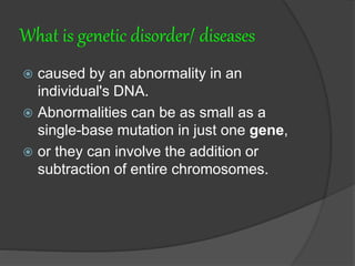 What is genetic disorder/ diseases
 caused by an abnormality in an
individual's DNA.
 Abnormalities can be as small as a
single-base mutation in just one gene,
 or they can involve the addition or
subtraction of entire chromosomes.
 