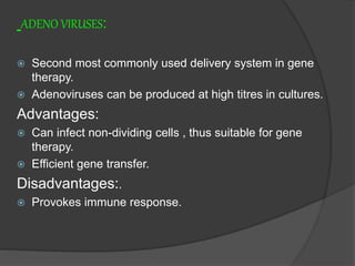ADENO VIRUSES:
 Second most commonly used delivery system in gene
therapy.
 Adenoviruses can be produced at high titres in cultures.
Advantages:
 Can infect non-dividing cells , thus suitable for gene
therapy.
 Efficient gene transfer.
Disadvantages:.
 Provokes immune response.
 