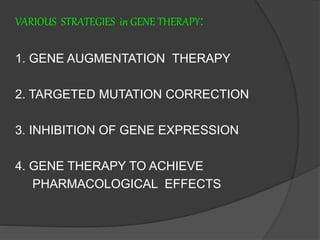 VARIOUS STRATEGIES in GENE THERAPY:
1. GENE AUGMENTATION THERAPY
2. TARGETED MUTATION CORRECTION
3. INHIBITION OF GENE EXPRESSION
4. GENE THERAPY TO ACHIEVE
PHARMACOLOGICAL EFFECTS
 