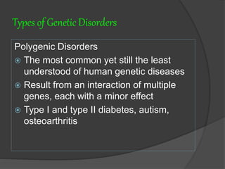Types of Genetic Disorders
Polygenic Disorders
 The most common yet still the least
understood of human genetic diseases
 Result from an interaction of multiple
genes, each with a minor effect
 Type I and type II diabetes, autism,
osteoarthritis
 