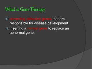 What is Gene Therapy
 correcting defective genes that are
responsible for disease development
 inserting a normal gene to replace an
abnormal gene.
 