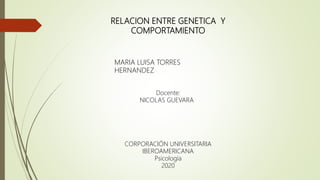 RELACION ENTRE GENETICA Y
COMPORTAMIENTO
MARIA LUISA TORRES
HERNANDEZ
Docente:
NICOLAS GUEVARA
CORPORACIÓN UNIVERSITARIA
IBEROAMERICANA
Psicología
2020
 