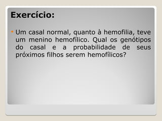 Exercício:
Exercício:
 Um casal normal, quanto à hemofilia, teve
um menino hemofílico. Qual os genótipos
do casal e a probabilidade de seus
próximos filhos serem hemofílicos?
 