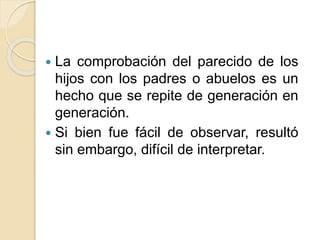  La comprobación del parecido de los
hijos con los padres o abuelos es un
hecho que se repite de generación en
generación.
 Si bien fue fácil de observar, resultó
sin embargo, difícil de interpretar.
 