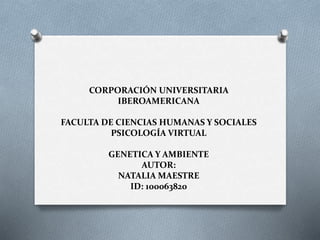 CORPORACIÓN UNIVERSITARIA
IBEROAMERICANA
FACULTA DE CIENCIAS HUMANAS Y SOCIALES
PSICOLOGÍA VIRTUAL
GENETICA Y AMBIENTE
AUTOR:
NATALIA MAESTRE
ID: 100063820
 