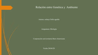 Relación entre Genética y Ambiente
Autora: solanyi Solís aguiño
Asignatura: Biología
Corporación universitaria Ibero Americana
Fecha 28/04/20
 
