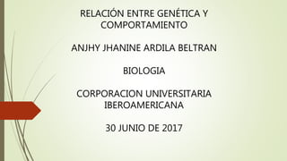 RELACIÓN ENTRE GENÉTICA Y
COMPORTAMIENTO
ANJHY JHANINE ARDILA BELTRAN
BIOLOGIA
CORPORACION UNIVERSITARIA
IBEROAMERICANA
30 JUNIO DE 2017
 