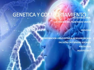 GENETICA Y COMPORTAMIENTOPRESENTADO POR:
YESENIA DEL PILAR ROJAS VARON
BIOLOGIA
CORPORACION UNIVERSITARIA IBEROAMERICANA
FACULTAD DE CIENSIAS SOCIALES
PSICOLOGIA
AGOSTO 2017
 