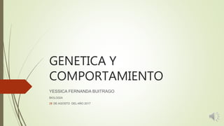 GENETICA Y
COMPORTAMIENTO
YESSICA FERNANDA BUITRAGO
BIOLOGIA
28 DE AGOSTO DEL AÑO 2017
 
