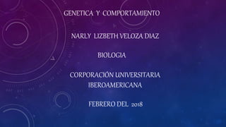 GENETICA Y COMPORTAMIENTO
NARLY LIZBETH VELOZA DIAZ
BIOLOGIA
CORPORACIÓN UNIVERSITARIA
IBEROAMERICANA
FEBRERO DEL 2018
 