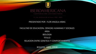 PRESENTADO POR : FLOR ANGELA ARIAS
FACULTAD DE EDUCACION, CIENCIAS HUMANAS Y SOCIALES
AREA
BIOLOGIA
TITULO
RELACION ENTRE GENETICA Y COMPORTAMIENTO
BOGOTA, ABRIL 20018
 
