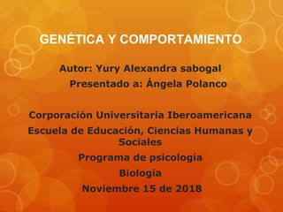 Autor: Yury Alexandra sabogal
Presentado a: Ángela Polanco
Corporación Universitaria Iberoamericana
Escuela de Educación, Ciencias Humanas y
Sociales
Programa de psicología
Biología
Noviembre 15 de 2018
GENÉTICA Y COMPORTAMIENTO
 