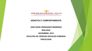 GENETICA Y COMPORTAMIENTO
JOSE DAVID HERNANDEZ MANRIQUE
BIOLOGIA
NOVIEMBRE -2018
FACULTAD DE CIENCIAS SOCIALES HUMANAS
PSICOLOGIA
 