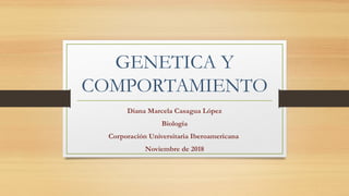 GENETICA Y
COMPORTAMIENTO
Diana Marcela Casagua López
Biología
Corporación Universitaria Iberoamericana
Noviembre de 2018
 
