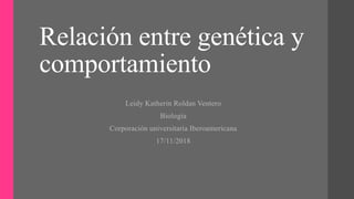 Relación entre genética y
comportamiento
Leidy Katherin Roldan Ventero
Biología
Corporación universitaria Iberoamericana
17/11/2018
 