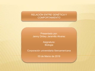 RELACIÓN ENTRE GENÉTICA Y
COMPORTAMIENTO
Presentado por:
Jenny Dirbey Jaramillo Alvarez
Asignatura:
Biologia
Corporación universitaria Iberoamericana
03 de Marzo de 2019
 
