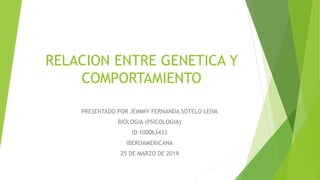 RELACION ENTRE GENETICA Y
COMPORTAMIENTO
PRESENTADO POR JEIMMY FERNANDA SOTELO LEIVA
BIOLOGIA (PSICOLOGIA)
ID 100063433
IBEROAMERICANA
25 DE MARZO DE 2019
 