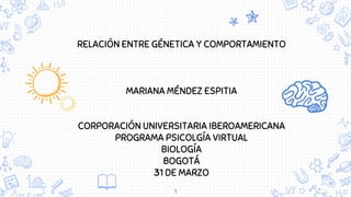 RELACIÓN ENTRE GÉNETICA Y COMPORTAMIENTO
MARIANA MÉNDEZ ESPITIA
CORPORACIÓN UNIVERSITARIA IBEROAMERICANA
PROGRAMA PSICOLGÍA VIRTUAL
BIOLOGÍA
BOGOTÁ
31 DE MARZO
1
 