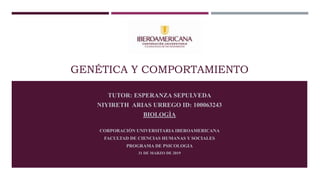 GENÉTICA Y COMPORTAMIENTO
TUTOR: ESPERANZA SEPULVEDA
NIYIRETH ARIAS URREGO ID: 100063243
BIOLOGÌA
CORPORACIÒN UNIVERSITARIA IBEROAMERICANA
FACULTAD DE CIENCIAS HUMANAS Y SOCIALES
PROGRAMA DE PSICOLOGIA
31 DE MARZO DE 2019
 