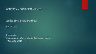 GENETICA Y COMPORTAMIENTO
Jessica Elvira Lopez Martinez
BIOLOGIA
I semestre
Corporación Universitaria Iberoamericana
Mayo 26, 2019
 