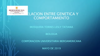 RELACION ENTRE GENETICA Y
COMPORTAMIENTO
MOSQUERA TORRES LESLY TATIANA
BIOLOGIA
CORPORACION UNIVERSITARIA IBEROAMERICANA
MAYO DE 2019
 