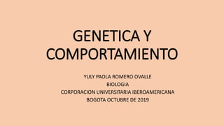 GENETICA Y
COMPORTAMIENTO
YULY PAOLA ROMERO OVALLE
BIOLOGIA
CORPORACION UNIVERSITARIA IBEROAMERICANA
BOGOTA OCTUBRE DE 2019
 
