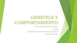 GENETICA Y
COMPORTAMIENTO
Autor: Lourdes catalina Neira Ricardo
Biología
Corporación universitaria iberoamericana, Bogotá
26 de noviembre 2019
 
