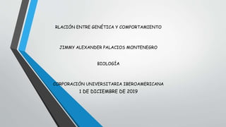 RLACIÓN ENTRE GENÉTICA Y COMPORTAMIENTO
JIMMY ALEXANDER PALACIOS MONTENEGRO
BIOLOGÍA
CORPORACIÓN UNIVERSITARIA IBEROAMERICANA
1 DE DICIEMBRE DE 2019
 