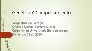 Genética Y Comportamiento
Asignatura de Biología
Orlando Manuel Herrera Osorio
Corporación Universitaria Iberoamericana
Diciembre 05 de 2019
 