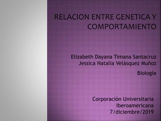 RELACION ENTRE GENETICA Y
COMPORTAMIENTO
Elizabeth Dayana Timana Santacruz
Jessica Natalia Velásquez Muñoz
Biología
Corporación Universitaria
Iberoamericana
7/diciembre/2019
 
