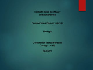 Relación entre genética y
comportamiento
Paula Andrea Gómez valencia
Biología
Corporación iberoamericana
Cartago - Valle
02/05/20
 