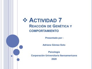 ACTIVIDAD 7
REACCIÓN DE GENÉTICA Y
COMPORTAMIENTO
Presentado por :
Adriana Gómez Soto
Psicología
Corporación Universitaria Iberoamericana
2020
 